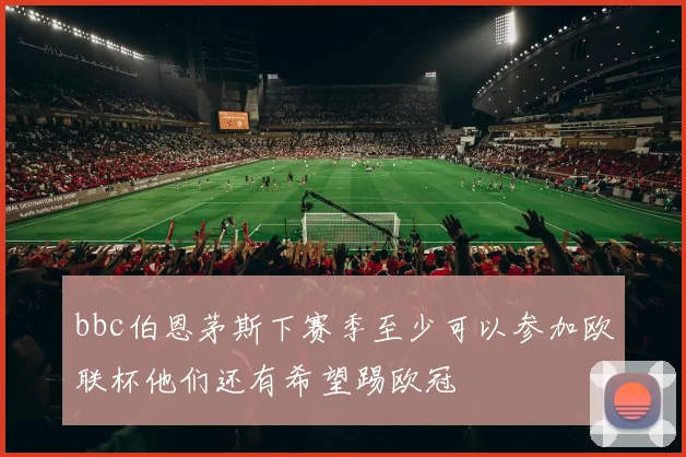 bbc伯恩茅斯下赛季至少可以参加欧联杯他们还有希望踢欧冠