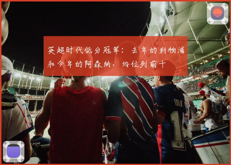 英超时代低分冠军：去年的利物浦和今年的阿森纳，均位列前十