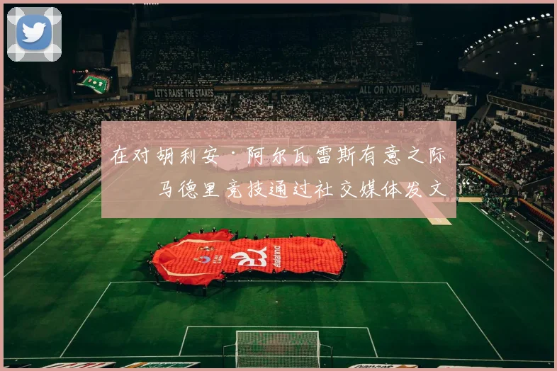 在对胡利安·阿尔瓦雷斯有意之际，马德里竞技通过社交媒体发文“戏耍”巴塞罗那