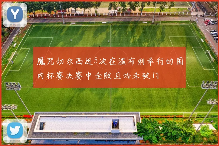 魔咒切尔西近5次在温布利举行的国内杯赛决赛中全败且均未破门
