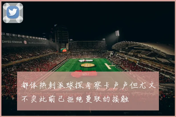 都体热刺派球探考察卡卢卢但尤文不卖此前已拒绝曼联的接触