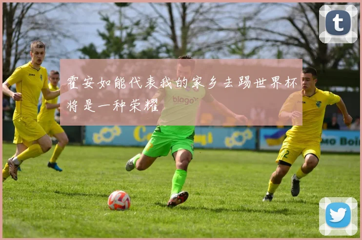 霍安如能代表我的家乡去踢世界杯将是一种荣耀