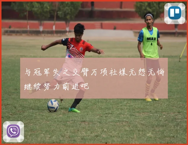 与冠军失之交臂万项社媒无怨无悔继续努力前进吧