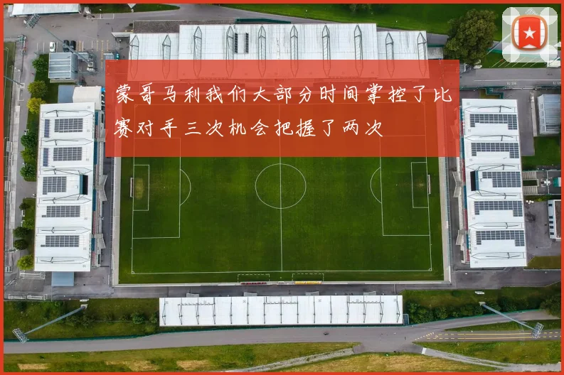蒙哥马利我们大部分时间掌控了比赛对手三次机会把握了两次